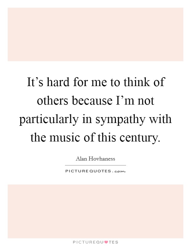 It's hard for me to think of others because I'm not particularly in sympathy with the music of this century. Picture Quote #1