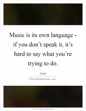 Music is its own language - if you don’t speak it, it’s hard to say what you’re trying to do Picture Quote #1