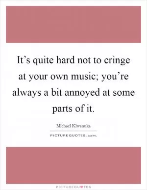 It’s quite hard not to cringe at your own music; you’re always a bit annoyed at some parts of it Picture Quote #1
