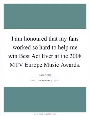 I am honoured that my fans worked so hard to help me win Best Act Ever at the 2008 MTV Europe Music Awards Picture Quote #1