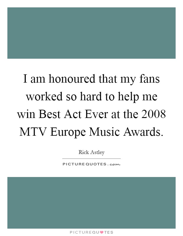 I am honoured that my fans worked so hard to help me win Best Act Ever at the 2008 MTV Europe Music Awards. Picture Quote #1