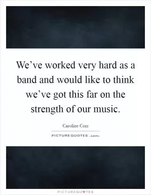 We’ve worked very hard as a band and would like to think we’ve got this far on the strength of our music Picture Quote #1
