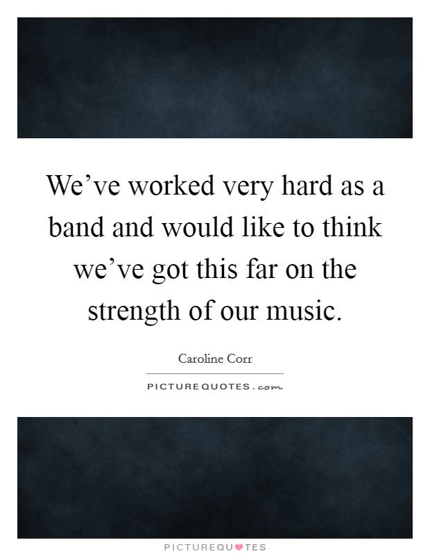 We've worked very hard as a band and would like to think we've got this far on the strength of our music. Picture Quote #1