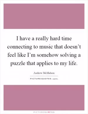 I have a really hard time connecting to music that doesn’t feel like I’m somehow solving a puzzle that applies to my life Picture Quote #1