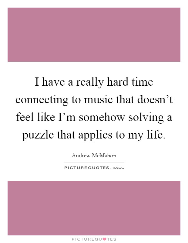I have a really hard time connecting to music that doesn't feel like I'm somehow solving a puzzle that applies to my life. Picture Quote #1