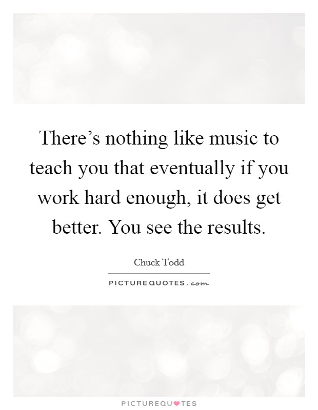 There's nothing like music to teach you that eventually if you work hard enough, it does get better. You see the results. Picture Quote #1
