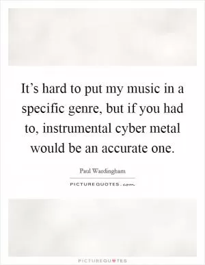It’s hard to put my music in a specific genre, but if you had to, instrumental cyber metal would be an accurate one Picture Quote #1