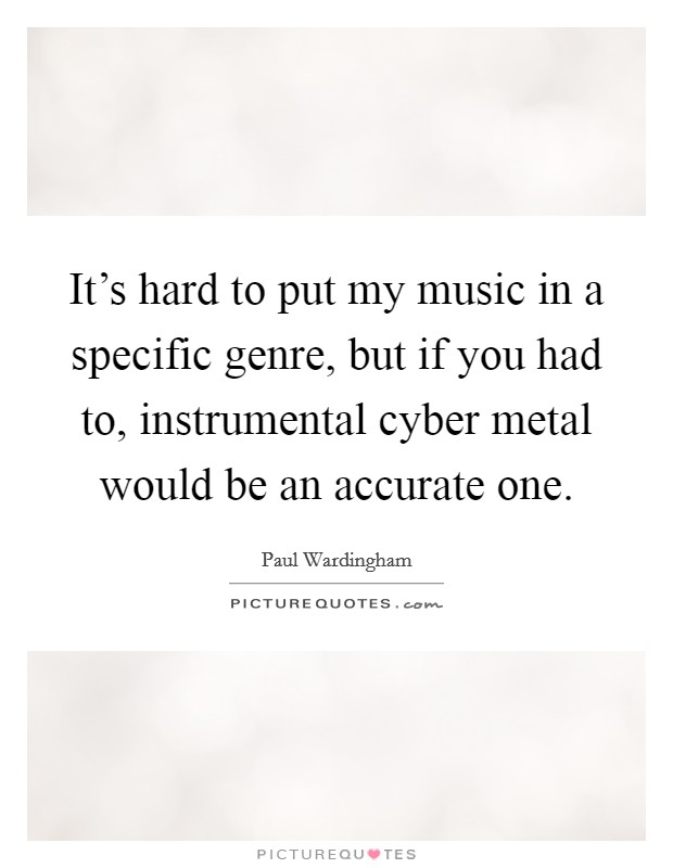 It's hard to put my music in a specific genre, but if you had to, instrumental cyber metal would be an accurate one. Picture Quote #1
