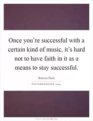 Once you’re successful with a certain kind of music, it’s hard not to have faith in it as a means to stay successful Picture Quote #1
