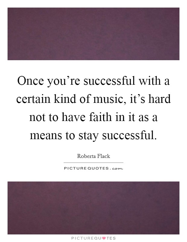 Once you're successful with a certain kind of music, it's hard not to have faith in it as a means to stay successful. Picture Quote #1