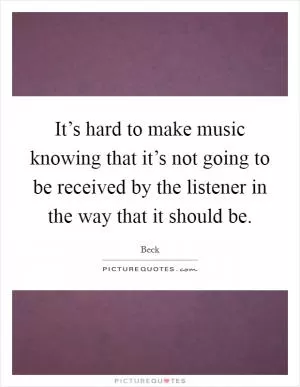 It’s hard to make music knowing that it’s not going to be received by the listener in the way that it should be Picture Quote #1