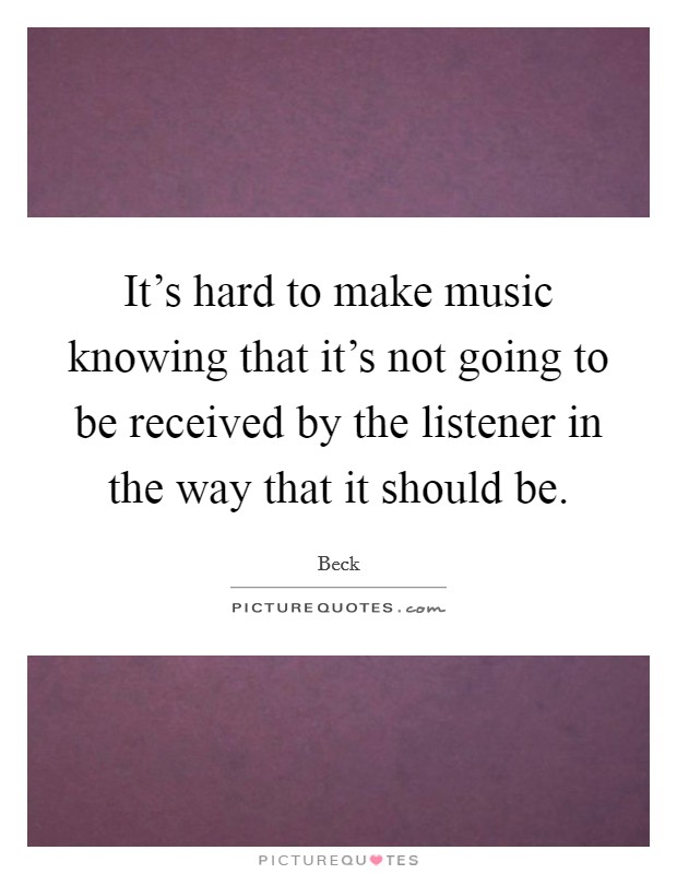 It's hard to make music knowing that it's not going to be received by the listener in the way that it should be. Picture Quote #1