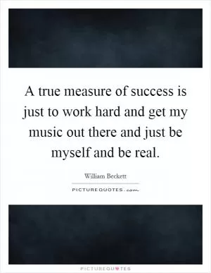 A true measure of success is just to work hard and get my music out there and just be myself and be real Picture Quote #1