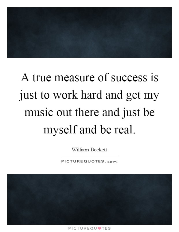 A true measure of success is just to work hard and get my music out there and just be myself and be real. Picture Quote #1