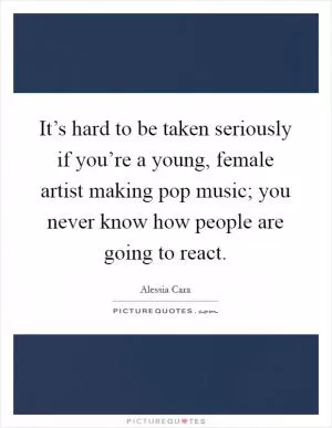 It’s hard to be taken seriously if you’re a young, female artist making pop music; you never know how people are going to react Picture Quote #1
