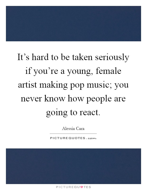 It's hard to be taken seriously if you're a young, female artist making pop music; you never know how people are going to react. Picture Quote #1