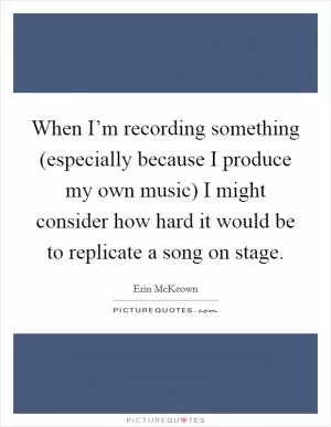 When I’m recording something (especially because I produce my own music) I might consider how hard it would be to replicate a song on stage Picture Quote #1