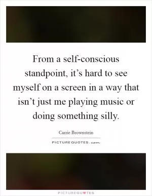From a self-conscious standpoint, it’s hard to see myself on a screen in a way that isn’t just me playing music or doing something silly Picture Quote #1