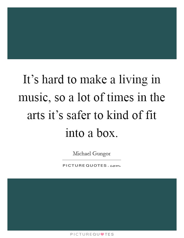 It's hard to make a living in music, so a lot of times in the arts it's safer to kind of fit into a box. Picture Quote #1