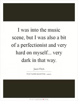 I was into the music scene, but I was also a bit of a perfectionist and very hard on myself... very dark in that way Picture Quote #1
