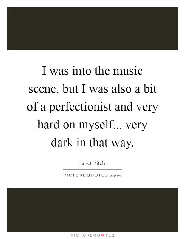 I was into the music scene, but I was also a bit of a perfectionist and very hard on myself... very dark in that way. Picture Quote #1