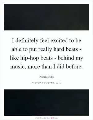 I definitely feel excited to be able to put really hard beats - like hip-hop beats - behind my music, more than I did before Picture Quote #1