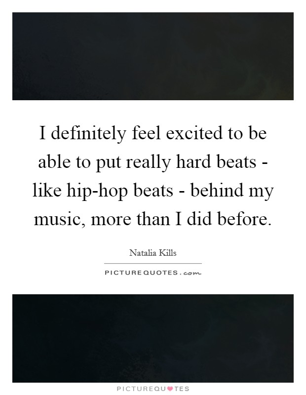 I definitely feel excited to be able to put really hard beats - like hip-hop beats - behind my music, more than I did before. Picture Quote #1