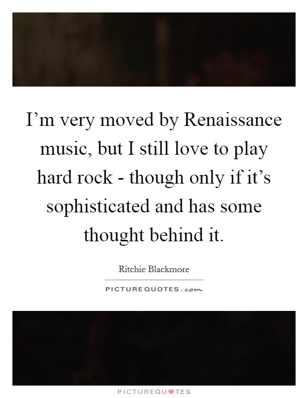 I'm very moved by Renaissance music, but I still love to play hard rock - though only if it's sophisticated and has some thought behind it. Picture Quote #1