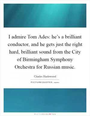I admire Tom Ades: he’s a brilliant conductor, and he gets just the right hard, brilliant sound from the City of Birmingham Symphony Orchestra for Russian music Picture Quote #1