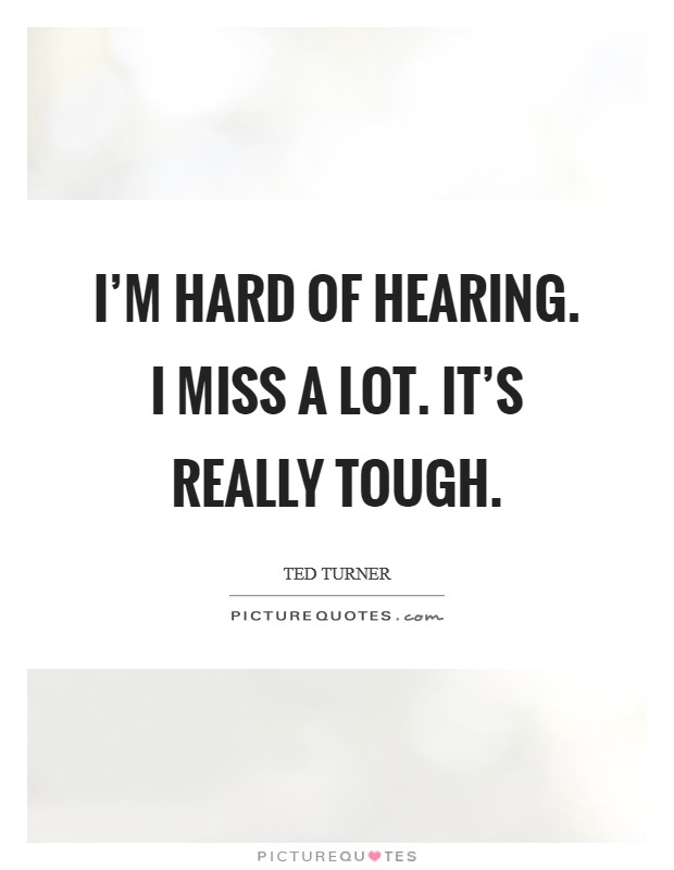 I'm hard of hearing. I miss a lot. It's really tough. Picture Quote #1
