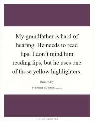 My grandfather is hard of hearing. He needs to read lips. I don’t mind him reading lips, but he uses one of those yellow highlighters Picture Quote #1