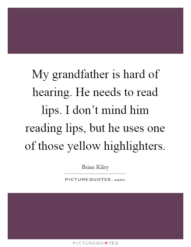 My grandfather is hard of hearing. He needs to read lips. I don't mind him reading lips, but he uses one of those yellow highlighters. Picture Quote #1