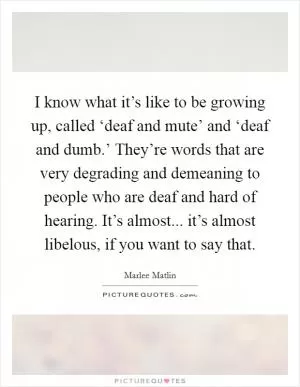 I know what it’s like to be growing up, called ‘deaf and mute’ and ‘deaf and dumb.’ They’re words that are very degrading and demeaning to people who are deaf and hard of hearing. It’s almost... it’s almost libelous, if you want to say that Picture Quote #1