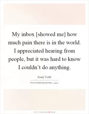 My inbox [showed me] how much pain there is in the world. I appreciated hearing from people, but it was hard to know I couldn’t do anything Picture Quote #1
