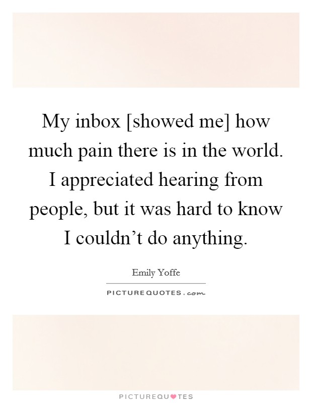 My inbox [showed me] how much pain there is in the world. I appreciated hearing from people, but it was hard to know I couldn't do anything. Picture Quote #1