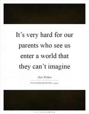 It’s very hard for our parents who see us enter a world that they can’t imagine Picture Quote #1