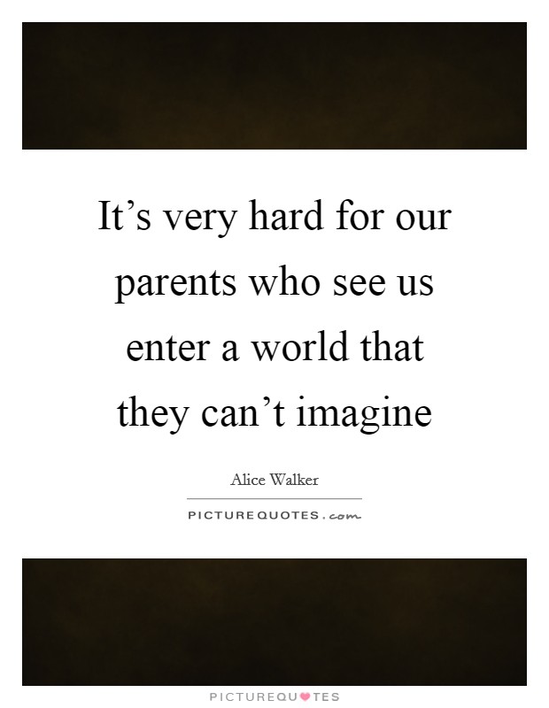 It's very hard for our parents who see us enter a world that they can't imagine Picture Quote #1