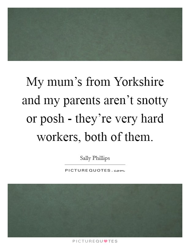 My mum's from Yorkshire and my parents aren't snotty or posh - they're very hard workers, both of them. Picture Quote #1
