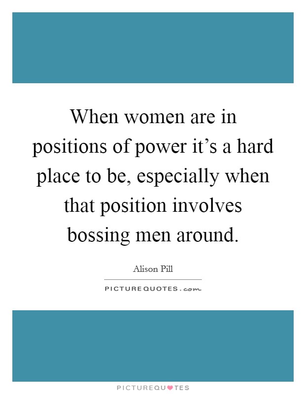 When women are in positions of power it's a hard place to be, especially when that position involves bossing men around. Picture Quote #1