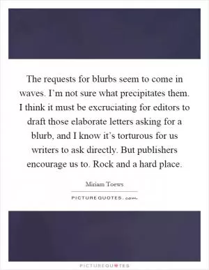 The requests for blurbs seem to come in waves. I’m not sure what precipitates them. I think it must be excruciating for editors to draft those elaborate letters asking for a blurb, and I know it’s torturous for us writers to ask directly. But publishers encourage us to. Rock and a hard place Picture Quote #1