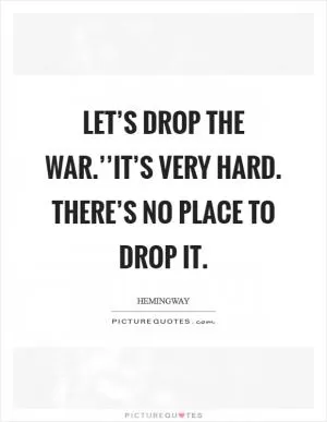 Let’s drop the war.’’It’s very hard. There’s no place to drop it Picture Quote #1