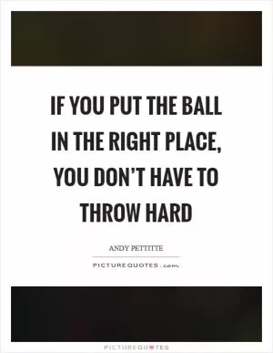 If you put the ball in the right place, you don’t have to throw hard Picture Quote #1