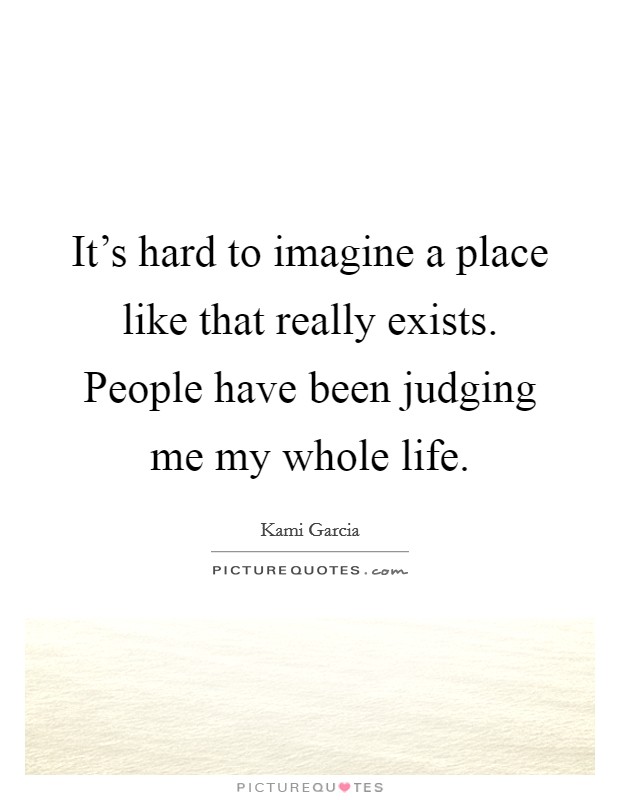 It's hard to imagine a place like that really exists. People have been judging me my whole life. Picture Quote #1