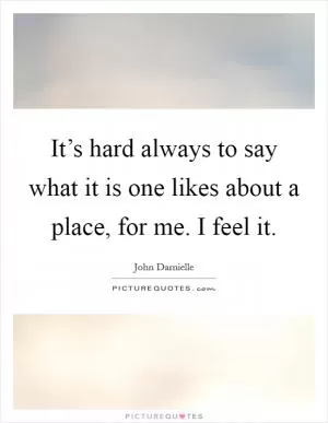It’s hard always to say what it is one likes about a place, for me. I feel it Picture Quote #1