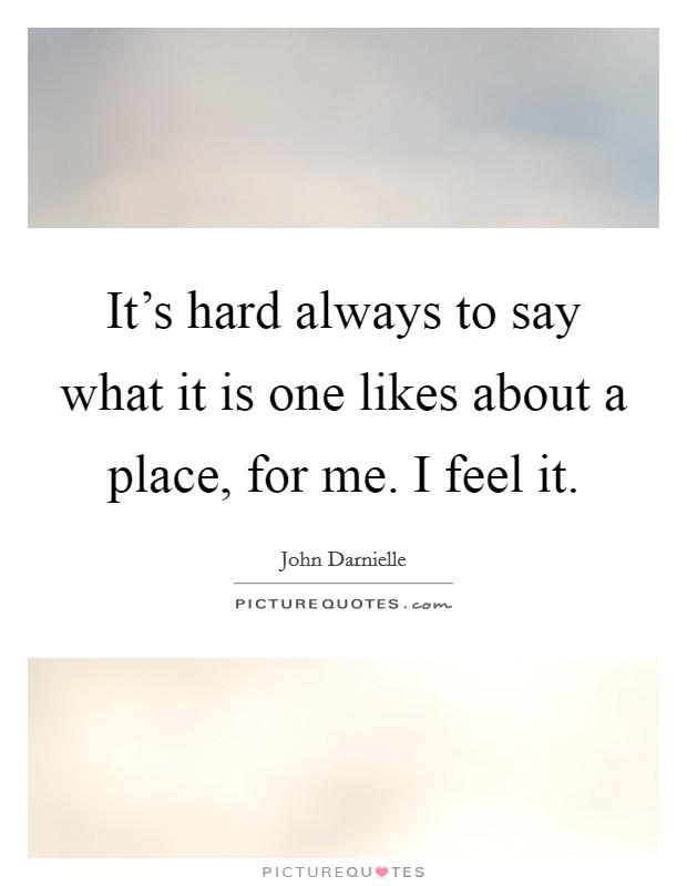 It's hard always to say what it is one likes about a place, for me. I feel it. Picture Quote #1