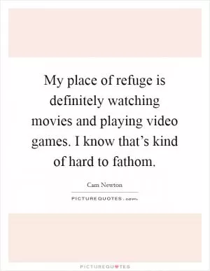 My place of refuge is definitely watching movies and playing video games. I know that’s kind of hard to fathom Picture Quote #1