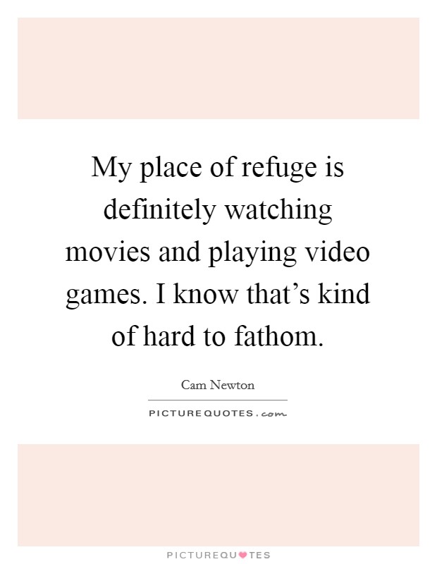 My place of refuge is definitely watching movies and playing video games. I know that's kind of hard to fathom. Picture Quote #1