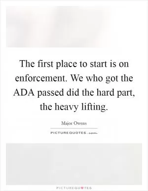 The first place to start is on enforcement. We who got the ADA passed did the hard part, the heavy lifting Picture Quote #1