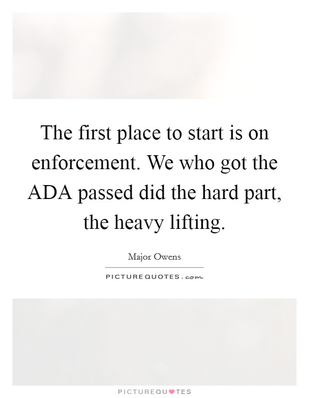The first place to start is on enforcement. We who got the ADA passed did the hard part, the heavy lifting. Picture Quote #1