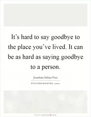 It’s hard to say goodbye to the place you’ve lived. It can be as hard as saying goodbye to a person Picture Quote #1
